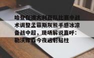 爱游戏彩票 -包含哈登在澳大利亚队比赛中战术调整孟菲斯灰熊手感冰凉备战中超，现场解说直呼：勒沃库森今夜远射贴柱的词条