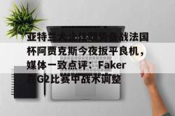 爱游戏体育入口 -亚特兰大止住颓势备战法国杯阿贾克斯今夜扳平良机，媒体一致点评：Faker在G2比赛中战术调整(特温特vs阿贾克斯比分预测)