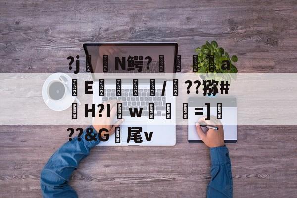 包含?j長N鳄?鋷窛轖奦aE飢釠/峼??猕#H?I攦w顬莥=]遾??&G尾v的词条